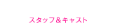 スタッフ＆キャスト